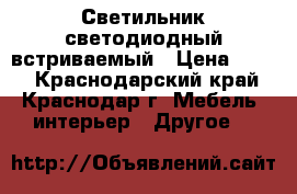 Светильник светодиодный встриваемый › Цена ­ 345 - Краснодарский край, Краснодар г. Мебель, интерьер » Другое   
